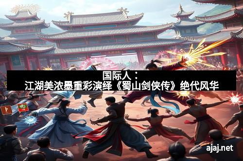 国际人:江湖美浓墨重彩演绎《蜀山剑侠传》绝代风华