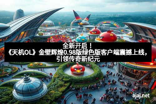 全新开启!《天机OL》金壁辉煌0.98版绿色版客户端震撼上线,引领传奇新纪元